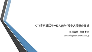 OTT音声通話サービスをめぐる参入障壁の分析 
九州大学実積寿也 
jitsuzumi@econ.kyushu-u.ac.jp 
 