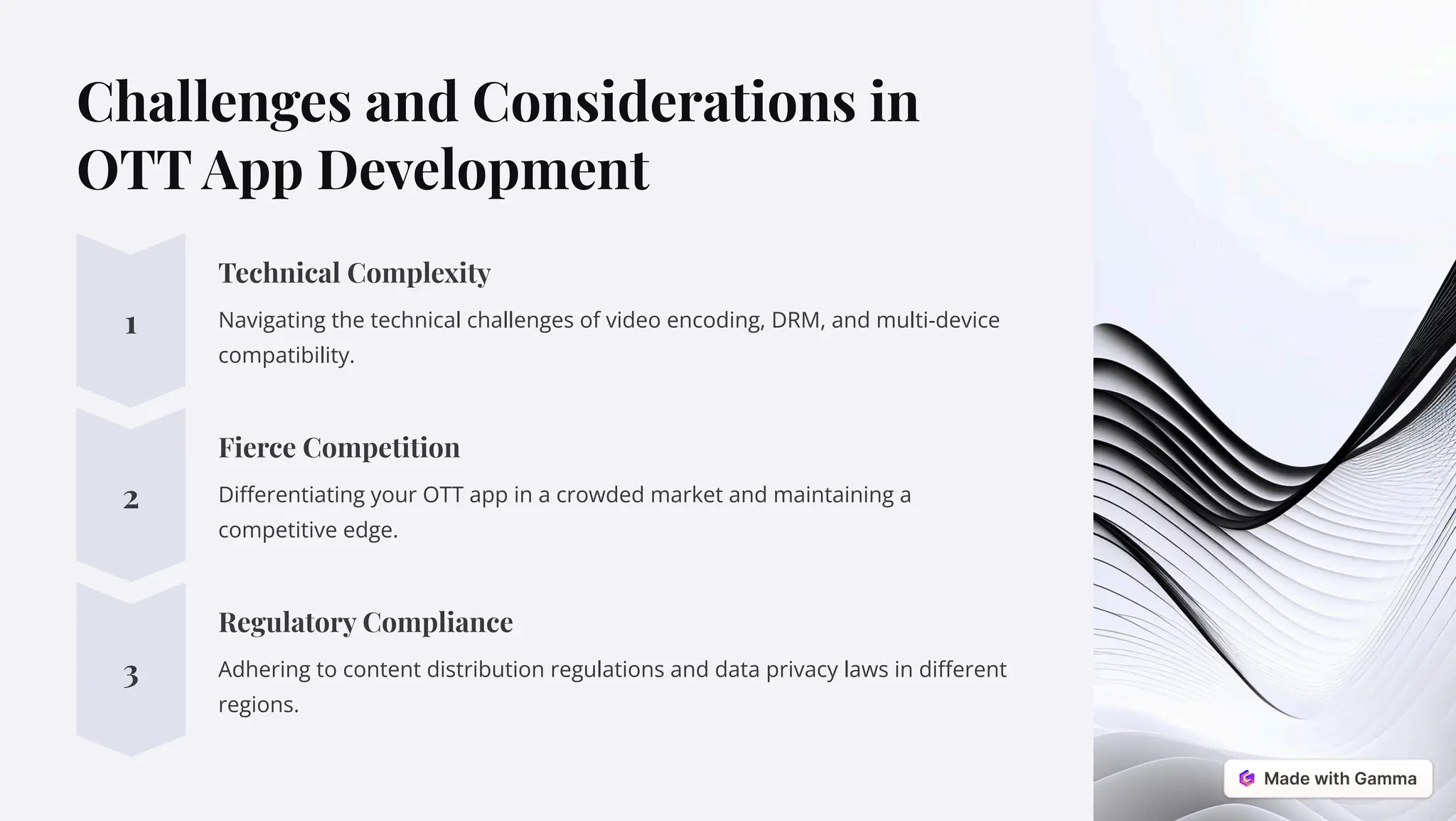 Challenges and Considerations in
OTT App Development
1
Technical Complexity
Navigating the technical challenges of video encoding, DRM, and multi-device
compatibility.
2
Fierce Competition
Differentiating your OTT app in a crowded market and maintaining a
competitive edge.
3
Regulatory Compliance
Adhering to content distribution regulations and data privacy laws in different
regions.
 