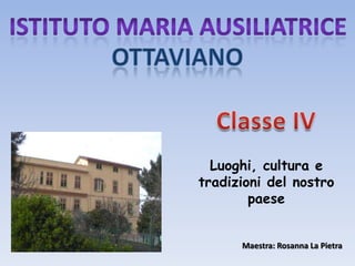 Istituto maria ausiliatrice Ottaviano Classe IV Luoghi, cultura e tradizioni del nostro paese Maestra: Rosanna La Pietra 