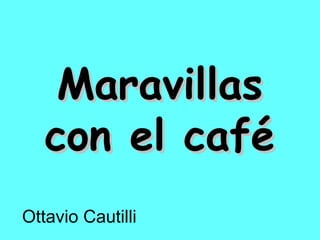 Maravillas
   con el café
Ottavio Cautilli
 