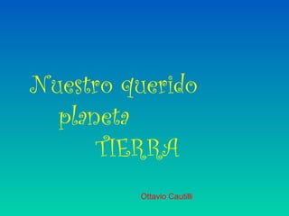Nuestro querido
  planeta
      TIERRA
         Ottavio Cautilli
 