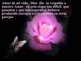 Amor de mi vida , Dios dio su respaldo a
nuestro Amor en esta etapa tan dificil que
pasamos y que con seguridad hubiera
producido estragos irremediables en otras
parejas