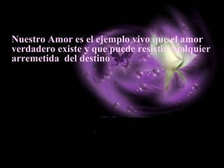 Nuestro Amor es el ejemplo vivo que el amor
verdadero existe y que puede resistir cualquier
arremetida del destino