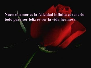 Nuestro amor es la felicidad infinita es tenerlo
todo para ser feliz es ver la vida hermosa