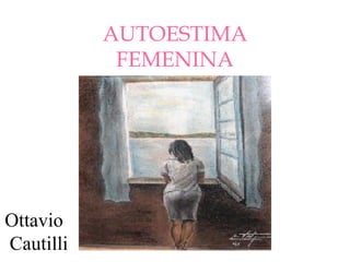 AUTOESTIMA
            FEMENINA




Ottavio
Cautilli
 