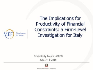 The Implications for
Productivity of Financial
Constraints: a Firm-Level
Investigation for Italy
Productivity Forum - OECD
July, 7 - 8 2016
 