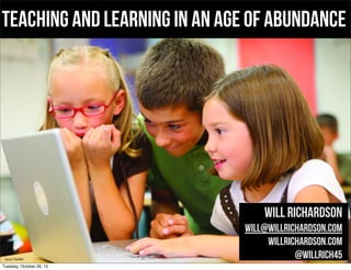 Teaching and learning in an age of abundance

Will Richardson

bit.ly/17eaM6V

Tuesday, October 29, 13

will@willrichardson.com
willrichardson.com
@willrich45

 