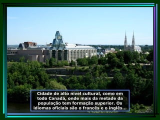 Cidade de alto nível cultural, como em todo Canadá, onde mais da metade da população tem formação superior. Os idiomas oficiais são o francês e o inglês... 