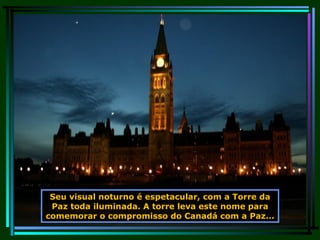 Seu visual noturno é espetacular, com a Torre da Paz toda iluminada. A torre leva este nome para comemorar o compromisso do Canadá com a Paz... 