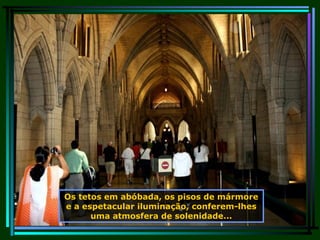 Os tetos em abóbada, os pisos de mármore e a espetacular iluminação, conferem-lhes uma atmosfera de solenidade... 