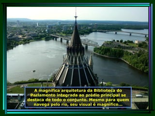 A magnífica arquitetura da Biblioteca do Parlamento integrada ao prédio principal se destaca de todo o conjunto. Mesmo para quem navega pelo rio, seu visual é magnífico... 
