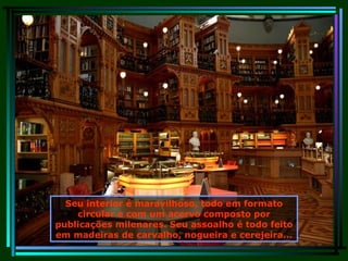 Seu interior é maravilhoso, todo em formato circular e com um acervo composto por publicações milenares. Seu assoalho é todo feito em madeiras de carvalho, nogueira e cerejeira... 