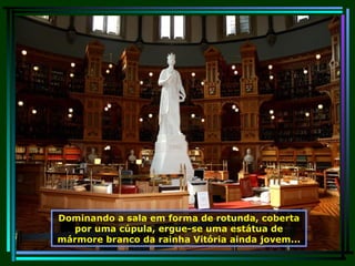 Dominando a sala em forma de rotunda, coberta por uma cúpula, ergue-se uma estátua de mármore branco da rainha Vitória ainda jovem... 