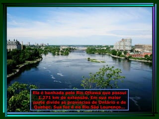 Ela é banhada pelo Rio Ottawa que possui 1.271 km de extensão. Em sua maior parte divide as províncias de Ontário e de Quebec. Sua foz é no Rio São Lourenço... 