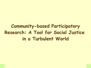 Community-based Participatory
Research: A Tool for Social Justice
       in a Turbulent World
 
