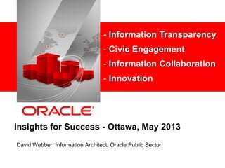 <Insert Picture Here>
Insights for Success - Ottawa, May 2013
David Webber, Information Architect, Oracle Public Sector
- Information Transparency
- Civic Engagement
- Information Collaboration
- Innovation
 