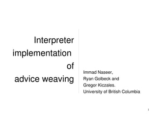 Interpreter 
implementation 
               of
                     Immad Naseer,
 advice weaving      Ryan Golbeck and
                     Gregor Kiczales.
                     University of British Columbia



                                                      1
 