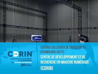 Centres collégiaux de transfert de 
technologie (CCTT) 
Centre de développeMent et de 
recherche en imagerie numérique 
(CDRIN) 
 