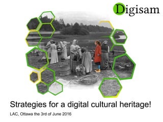 Strategies for a digital cultural heritage!
LAC, Ottawa the 3rd of June 2016
 