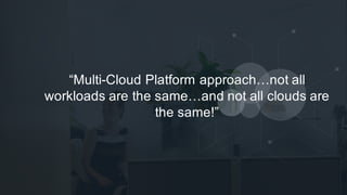 “Multi-­Cloud  Platform  approach…not  all  
workloads  are  the  same…and  not  all  clouds  are    
the  same!”
 