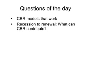 Questions of the day
•   CBR models that work
•   Recession to renewal: What can
    CBR contribute?
 