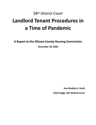 58th District Court


Landlord Tenant Procedures in
a Time of Pandemic


A Report to the O
tt
awa County Housing Commission


December 18, 2020


Hon Bradley S. Knoll


Chief Judge, 58th District Court


 