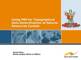 Using FME for Topographical
Data Generalization at Natural
Resources Canada
Daniel Pilon
Senior project officer at NRCan
 