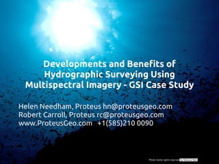 Developments and Benefits of
     Hydrographic Surveying Using
 Multispectral Imagery - GSI Case Study

Helen Needham, Proteus hn@proteusgeo.com
Robert Carroll, Proteus rc@proteusgeo.com
www.ProteusGeo.com +1(585)210 0090



                                  Photo Some rights reserved by Nataraj Metz
 