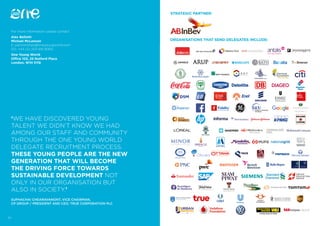 30
For more information please contact:
Alex Bellotti
Michael McLennan
E: partnerships@oneyoungworld.com
DD: +44 (0) 203 691 8060
One Young World
Office 102, 25 Nutford Place
London, W1H 5YQ
‘WE HAVE DISCOVERED YOUNG
TALENT WE DIDN’T KNOW WE HAD
AMONG OUR STAFF AND COMMUNITY
THROUGH THE ONE YOUNG WORLD
DELEGATE RECRUITMENT PROCESS.
THESE YOUNG PEOPLE ARE THE NEW
GENERATION THAT WILL BECOME
THE DRIVING FORCE TOWARDS
SUSTAINABLE DEVELOPMENT NOT
ONLY IN OUR ORGANISATION BUT
ALSO IN SOCIETY.’
SUPHACHAI CHEARAVANONT, VICE CHAIRMAN,
CP GROUP / PRESIDENT AND CEO, TRUE CORPORATION PLC
ORGANISATIONS THAT SEND DELEGATES INCLUDE:
STRATEGIC PARTNER:
 