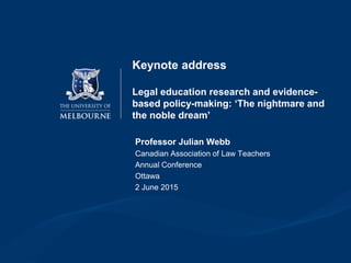Keynote address
Legal education research and evidence-
based policy-making: ‘The nightmare and
the noble dream’
Professor Julian Webb
Canadian Association of Law Teachers
Annual Conference
Ottawa
2 June 2015
 