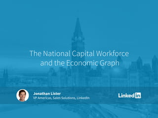 Jonathan Lister
VP Americas, Sales Solutions, LinkedIn
The National Capital Workforce
and the Economic Graph
 