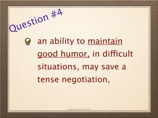 n #4
  es tio
Qu
      an ability to maintain
      good humor, in difficult
      situations, may save a
      tense negotiation,


               ©promovideopros.com
 