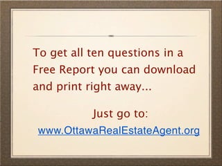 To get all ten questions in a
Free Report you can download
and print right away...

           Just go to:
 www.OttawaRealEstateAgent.org
 