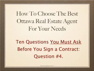 How To Choose The Best
Ottawa Real Estate Agent
    For Your Needs

Ten Questions You Must Ask
Before You Sign a Contract:
       Question #4.
         ©promovideopros.com
 