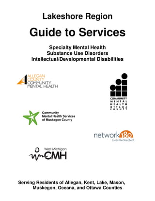 Lakeshore Region
Guide to Services
Specialty Mental Health
Substance Use Disorders
Intellectual/Developmental Disabilities
Community
Mental Health Services
of Muskegon County
Serving Residents of Allegan, Kent, Lake, Mason,
Muskegon, Oceana, and Ottawa Counties
 