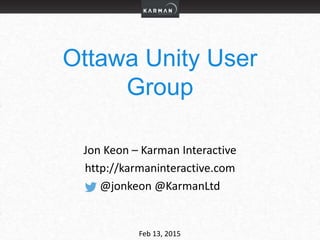 Ottawa Unity User
Group
Jon Keon – Karman Interactive
http://karmaninteractive.com
@jonkeon @KarmanLtd
Feb 13, 2015
 