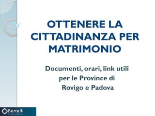 OTTENERE LA
CITTADINANZA PER
MATRIMONIO
Documenti, orari, link utili
per le Province di
Rovigo e Padova
 