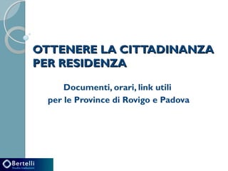OTTENERE LA CITTADINANZA
PER RESIDENZA
Documenti, orari, link utili
per le Province di Rovigo e Padova
 