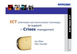 Anti holes ICT
ICT (Information and Communication Technology)
                to support:
            Crises      management



                      Jan Otten
                      CEO, Founder


                                                   1
 
