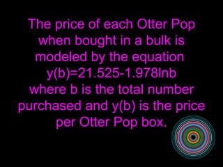 The price of each Otter Pop when bought in a bulk is modeled by the equation  y(b)=21.525-1.978lnb where b is the total number purchased and y(b) is the price per Otter Pop box. 