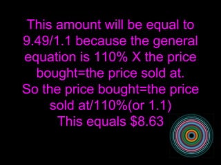 This amount will be equal to 9.49/1.1 because the general equation is 110% X the price bought=the price sold at. So the price bought=the price sold at/110%(or 1.1) This equals $8.63 