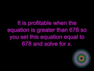 It is profitable when the equation is greater than 678 so you set this equation equal to 678 and solve for x. 