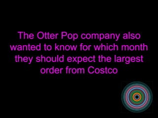 The Otter Pop company also wanted to know for which month they should expect the largest order from Costco 