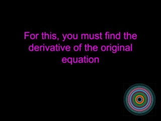 For this, you must find the derivative of the original equation 