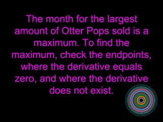 The month for the largest amount of Otter Pops sold is a maximum. To find the maximum, check the endpoints, where the derivative equals zero, and where the derivative does not exist. 