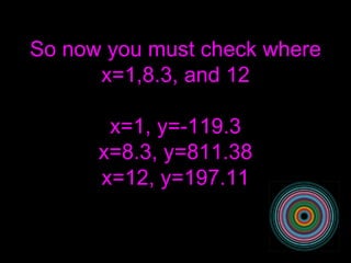 So now you must check where x=1,8.3, and 12 x=1, y=-119.3 x=8.3, y=811.38 x=12, y=197.11 