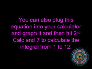 You can also plug this equation into your calculator and graph it and then hit 2 nd  Calc and 7 to calculate the integral from 1 to 12. 