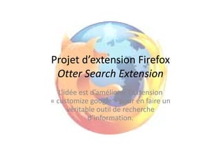 Projet d extension Firefox
Projet d’extension Firefox
 Otter Search Extension
   L’idée est d’améliorer l’extension 
« customize google » pour en faire un 
      véritable outil de recherche 
             d’information. 
 