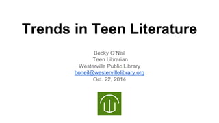 Trends in Teen Literature 
Becky O’Neil 
Teen Librarian 
Westerville Public Library 
boneil@westervillelibrary.org 
Oct. 22, 2014 
 