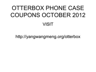 OTTERBOX PHONE CASE
COUPONS OCTOBER 2012
              VISIT

 http://yangwangmeng.org/otterbox
 